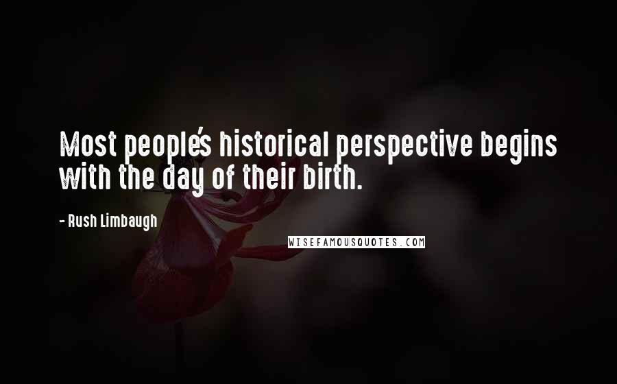 Rush Limbaugh Quotes: Most people's historical perspective begins with the day of their birth.