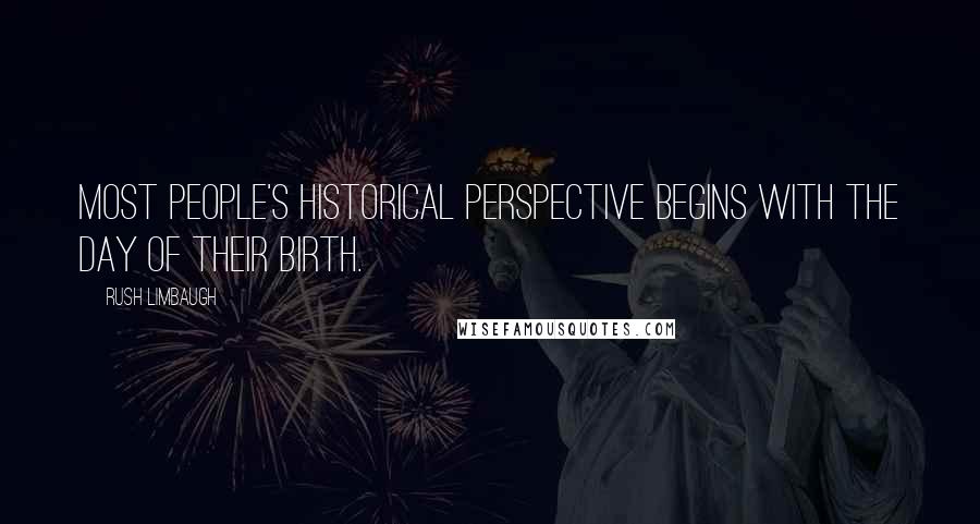 Rush Limbaugh Quotes: Most people's historical perspective begins with the day of their birth.