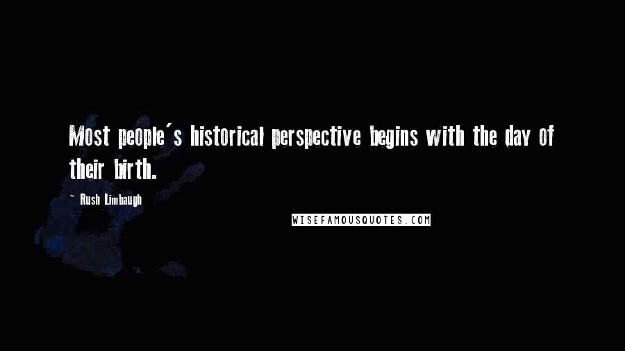 Rush Limbaugh Quotes: Most people's historical perspective begins with the day of their birth.