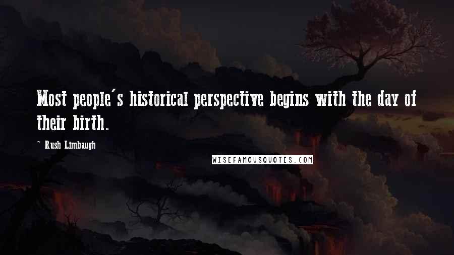 Rush Limbaugh Quotes: Most people's historical perspective begins with the day of their birth.