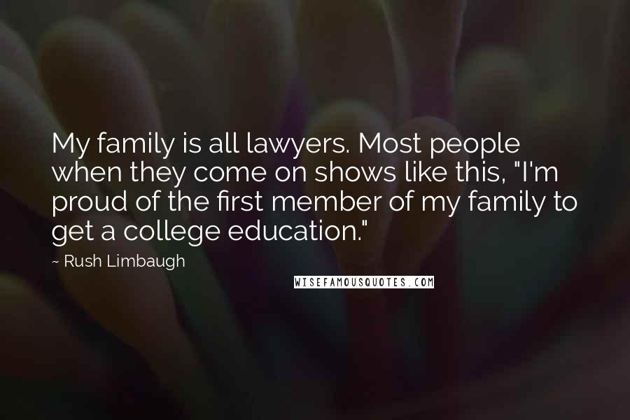 Rush Limbaugh Quotes: My family is all lawyers. Most people when they come on shows like this, "I'm proud of the first member of my family to get a college education."