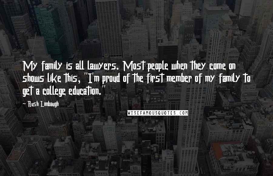 Rush Limbaugh Quotes: My family is all lawyers. Most people when they come on shows like this, "I'm proud of the first member of my family to get a college education."