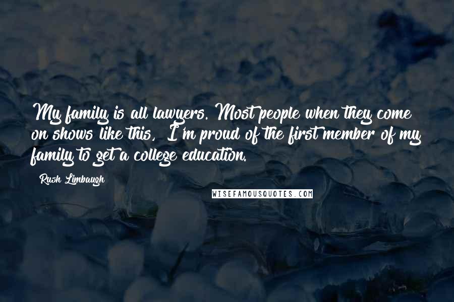 Rush Limbaugh Quotes: My family is all lawyers. Most people when they come on shows like this, "I'm proud of the first member of my family to get a college education."