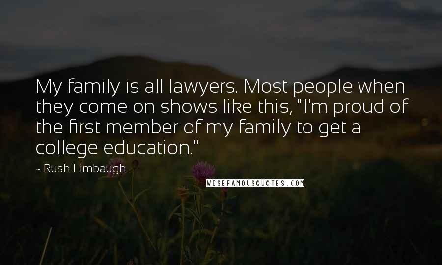 Rush Limbaugh Quotes: My family is all lawyers. Most people when they come on shows like this, "I'm proud of the first member of my family to get a college education."