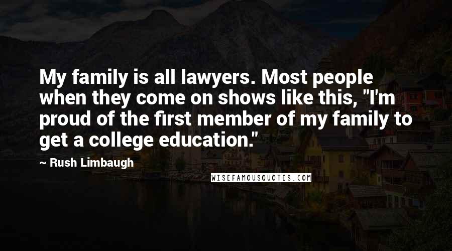 Rush Limbaugh Quotes: My family is all lawyers. Most people when they come on shows like this, "I'm proud of the first member of my family to get a college education."