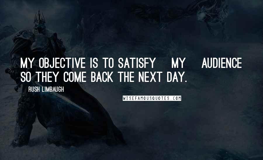 Rush Limbaugh Quotes: My objective is to satisfy [my] audience so they come back the next day.