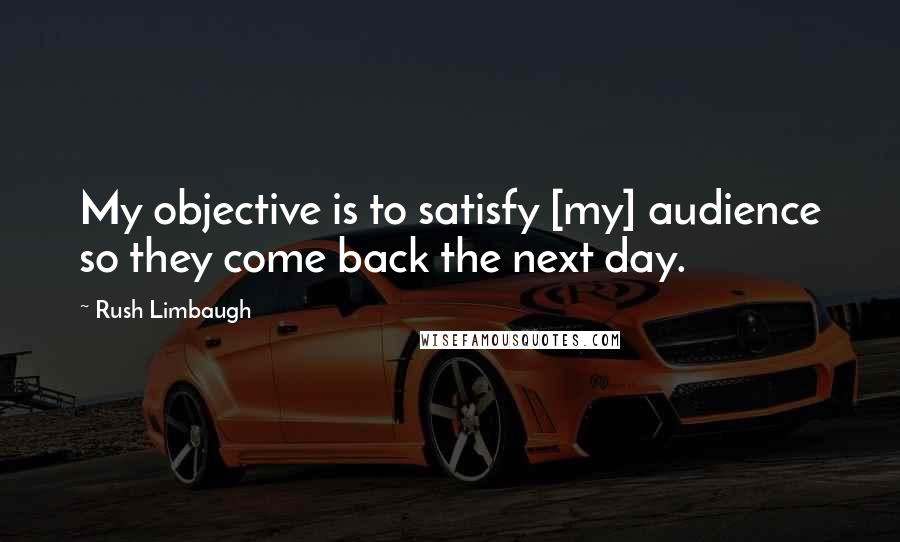Rush Limbaugh Quotes: My objective is to satisfy [my] audience so they come back the next day.