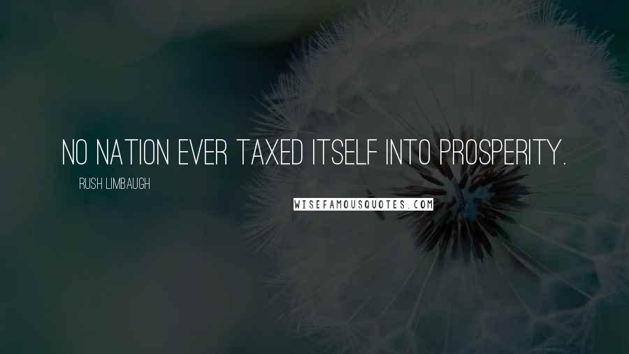 Rush Limbaugh Quotes: No nation ever taxed itself into prosperity.