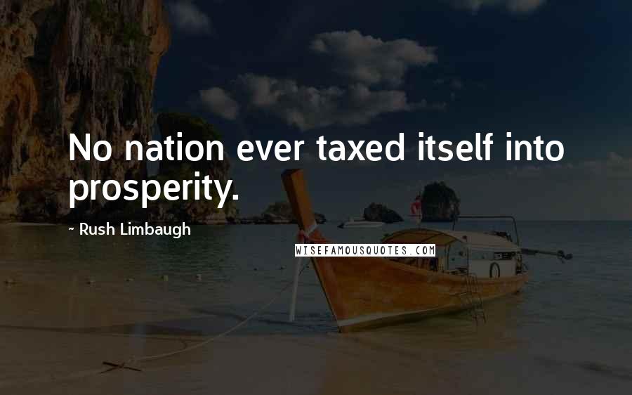 Rush Limbaugh Quotes: No nation ever taxed itself into prosperity.