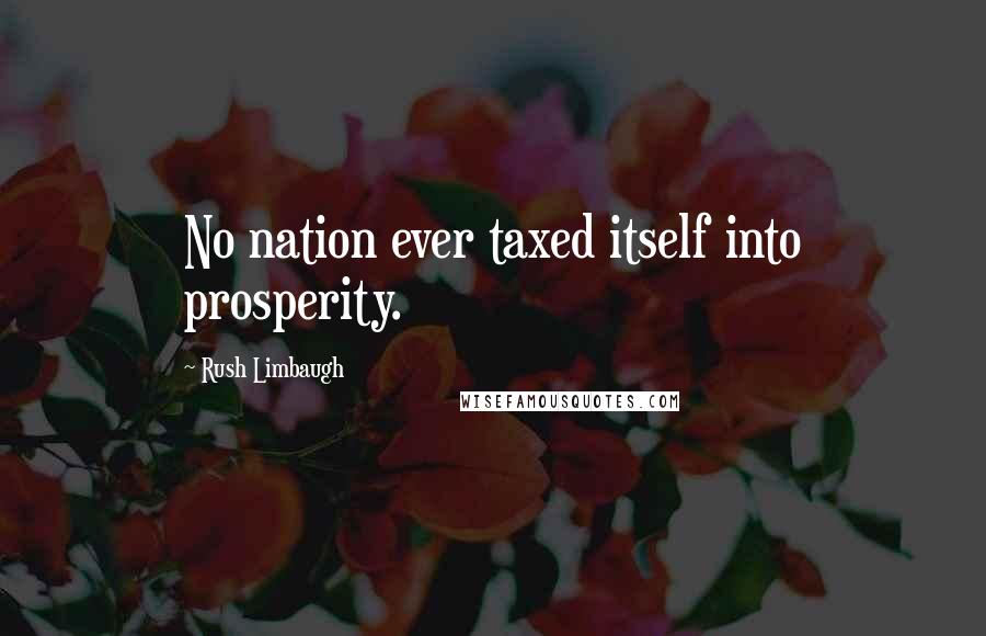 Rush Limbaugh Quotes: No nation ever taxed itself into prosperity.