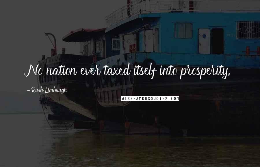 Rush Limbaugh Quotes: No nation ever taxed itself into prosperity.
