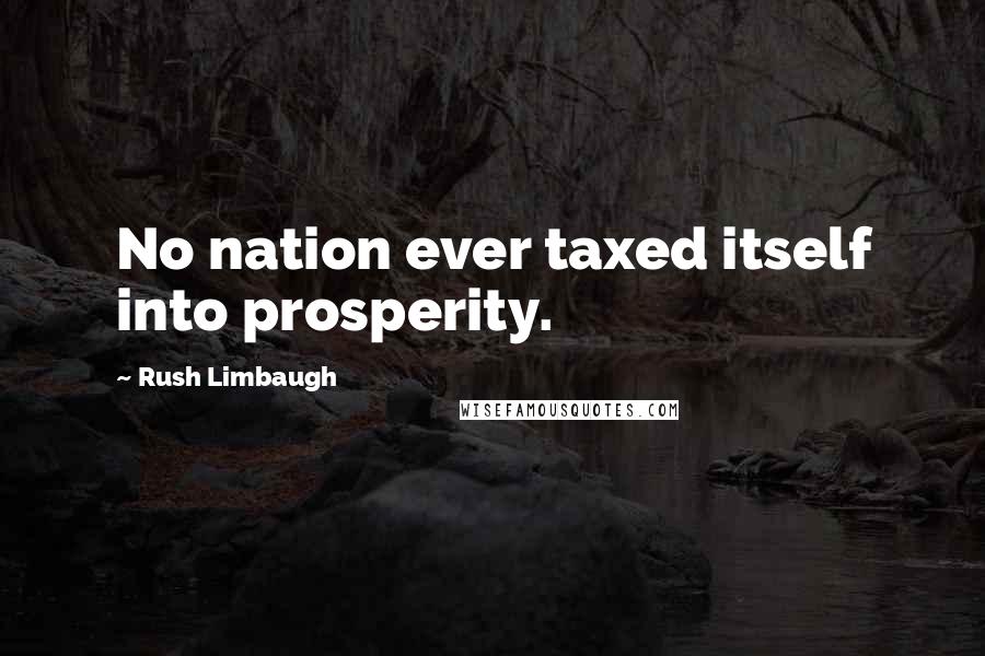 Rush Limbaugh Quotes: No nation ever taxed itself into prosperity.