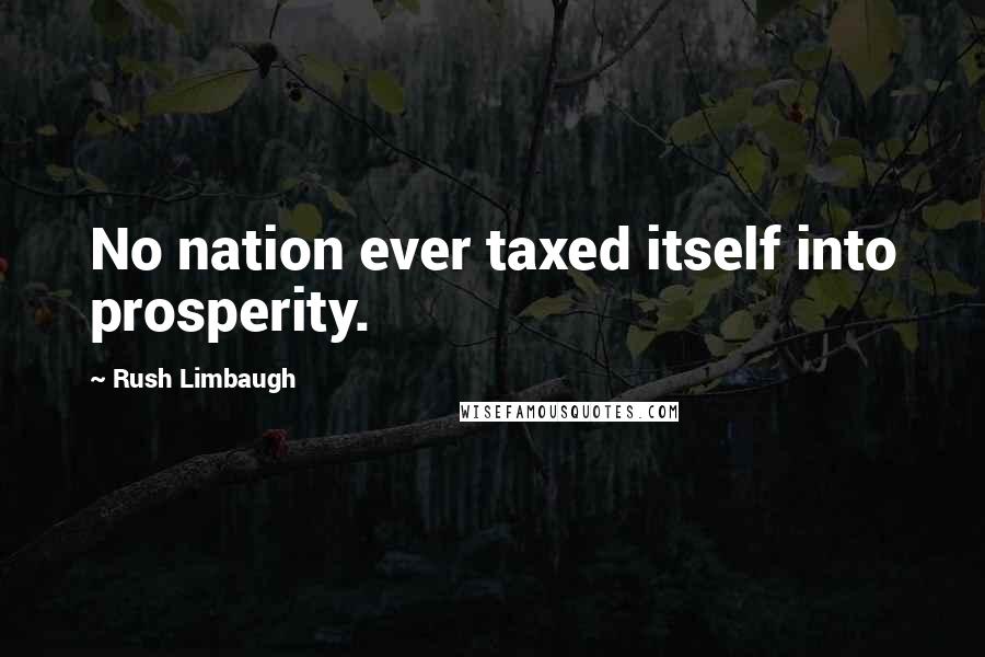 Rush Limbaugh Quotes: No nation ever taxed itself into prosperity.