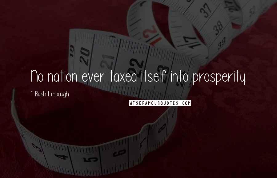Rush Limbaugh Quotes: No nation ever taxed itself into prosperity.