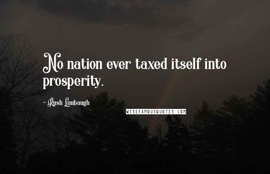 Rush Limbaugh Quotes: No nation ever taxed itself into prosperity.
