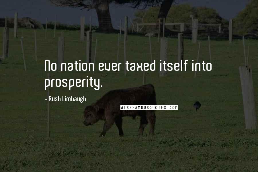 Rush Limbaugh Quotes: No nation ever taxed itself into prosperity.