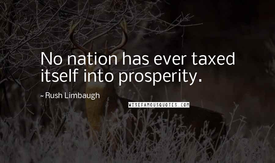 Rush Limbaugh Quotes: No nation has ever taxed itself into prosperity.