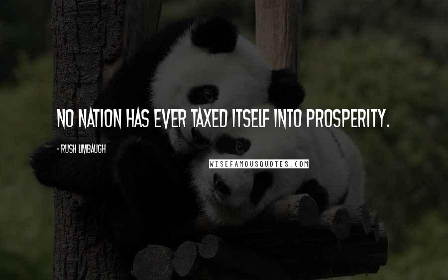 Rush Limbaugh Quotes: No nation has ever taxed itself into prosperity.