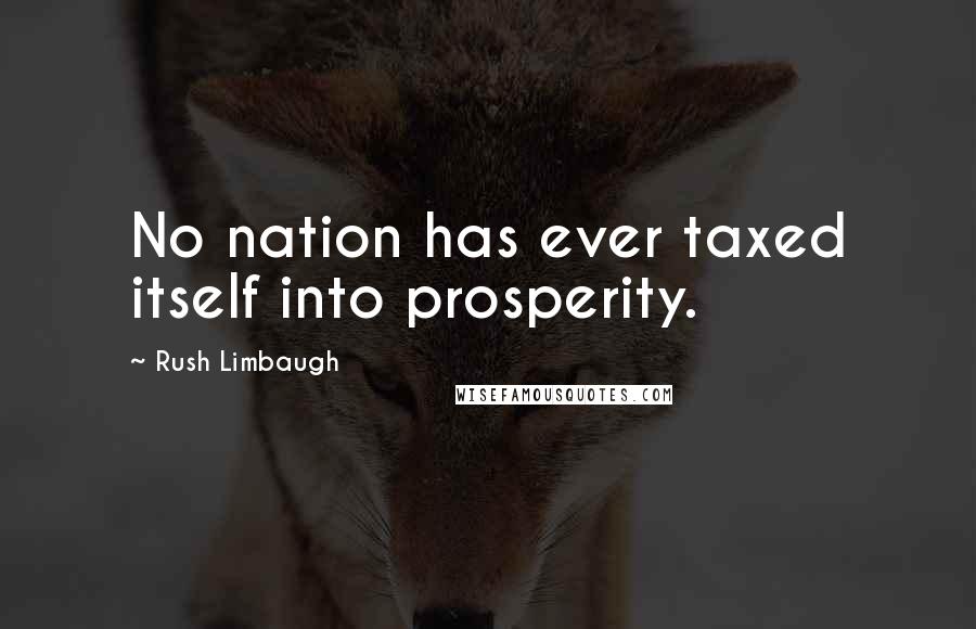 Rush Limbaugh Quotes: No nation has ever taxed itself into prosperity.