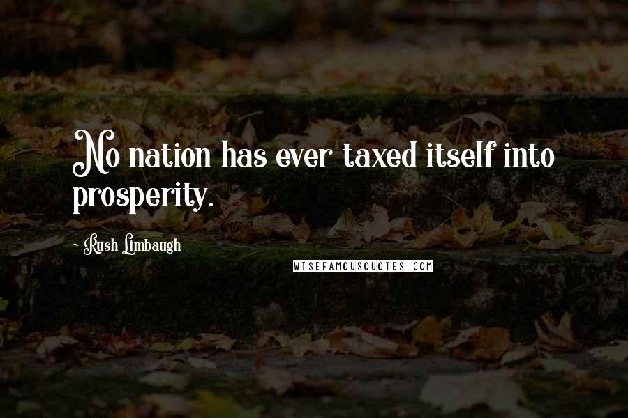 Rush Limbaugh Quotes: No nation has ever taxed itself into prosperity.