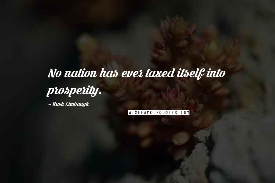 Rush Limbaugh Quotes: No nation has ever taxed itself into prosperity.