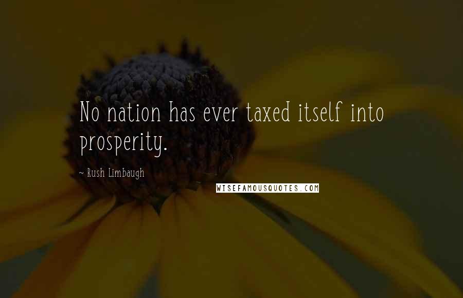 Rush Limbaugh Quotes: No nation has ever taxed itself into prosperity.