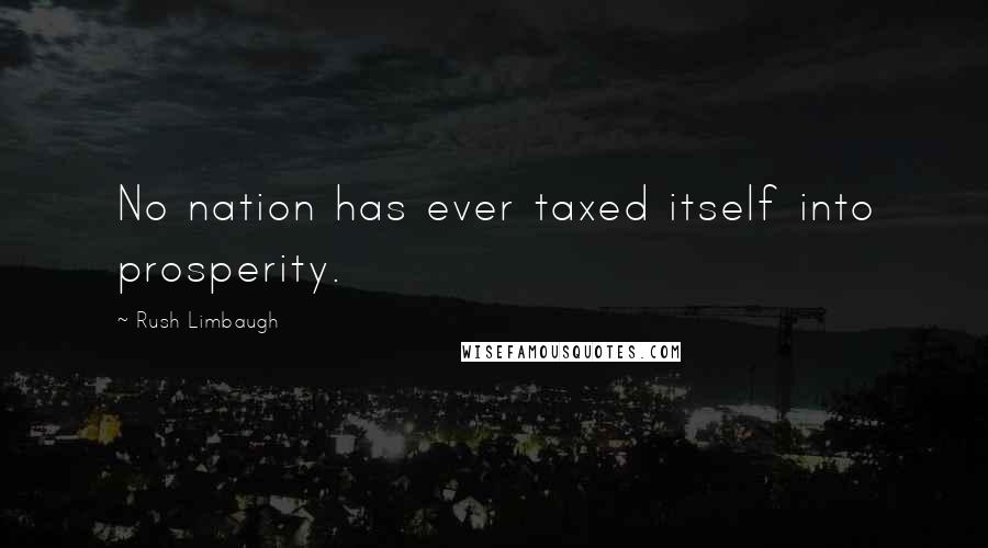 Rush Limbaugh Quotes: No nation has ever taxed itself into prosperity.