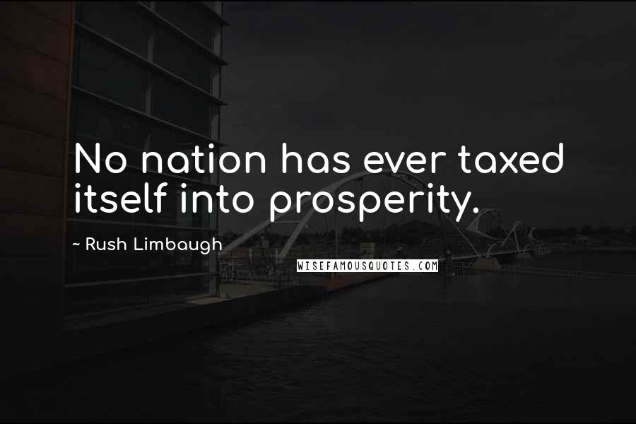 Rush Limbaugh Quotes: No nation has ever taxed itself into prosperity.