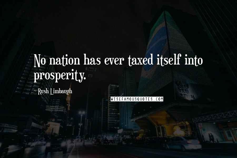 Rush Limbaugh Quotes: No nation has ever taxed itself into prosperity.