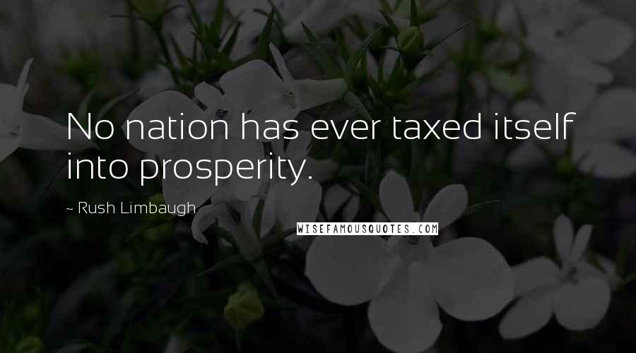 Rush Limbaugh Quotes: No nation has ever taxed itself into prosperity.
