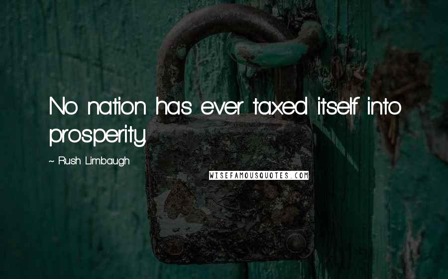 Rush Limbaugh Quotes: No nation has ever taxed itself into prosperity.