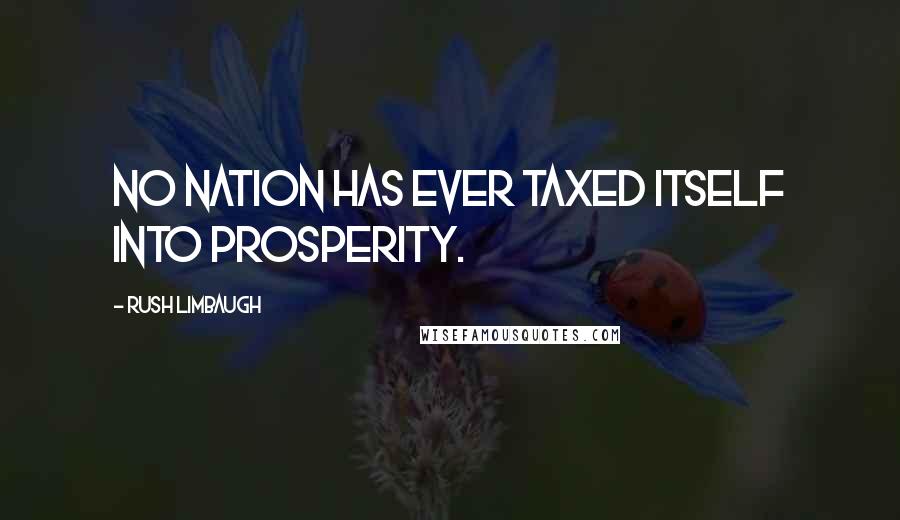 Rush Limbaugh Quotes: No nation has ever taxed itself into prosperity.