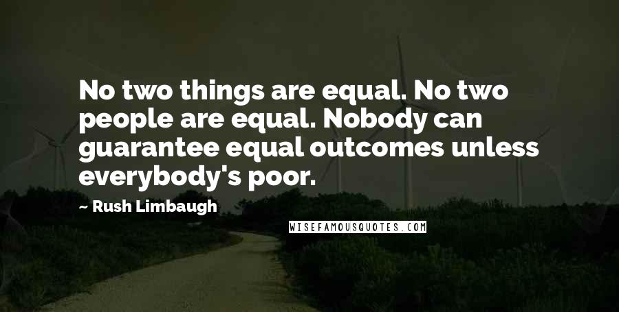 Rush Limbaugh Quotes: No two things are equal. No two people are equal. Nobody can guarantee equal outcomes unless everybody's poor.