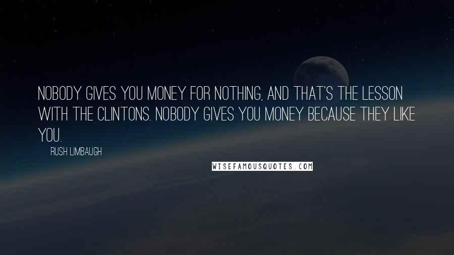 Rush Limbaugh Quotes: Nobody gives you money for nothing, and that's the lesson with the Clintons. Nobody gives you money because they like you.