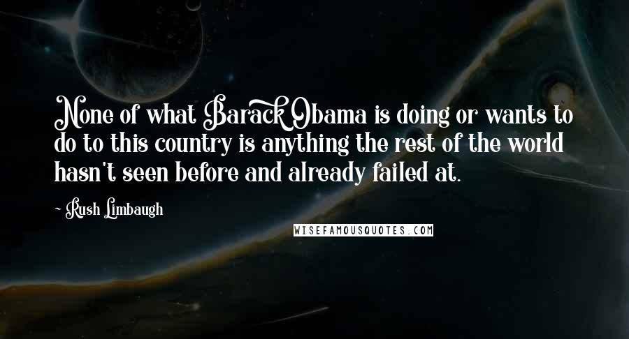 Rush Limbaugh Quotes: None of what Barack Obama is doing or wants to do to this country is anything the rest of the world hasn't seen before and already failed at.