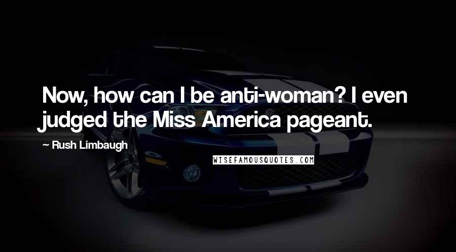 Rush Limbaugh Quotes: Now, how can I be anti-woman? I even judged the Miss America pageant.