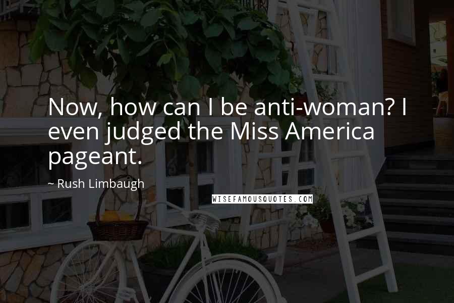 Rush Limbaugh Quotes: Now, how can I be anti-woman? I even judged the Miss America pageant.