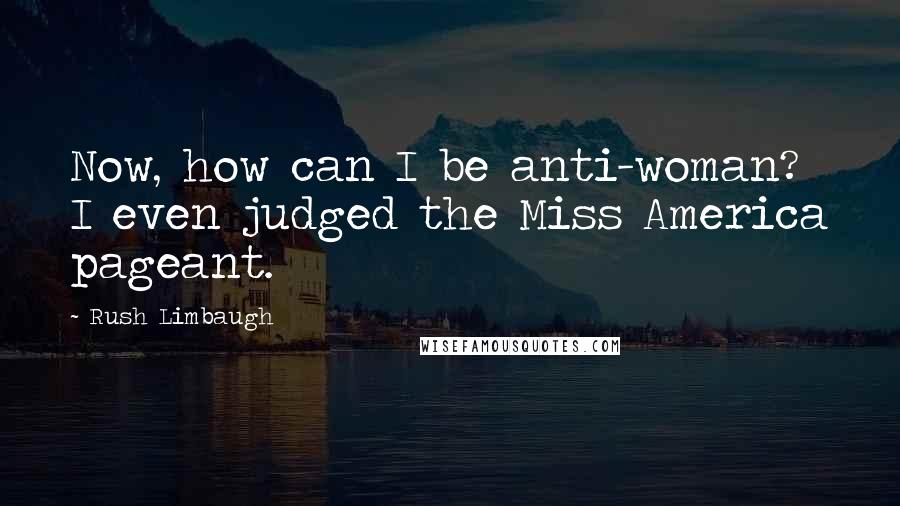 Rush Limbaugh Quotes: Now, how can I be anti-woman? I even judged the Miss America pageant.