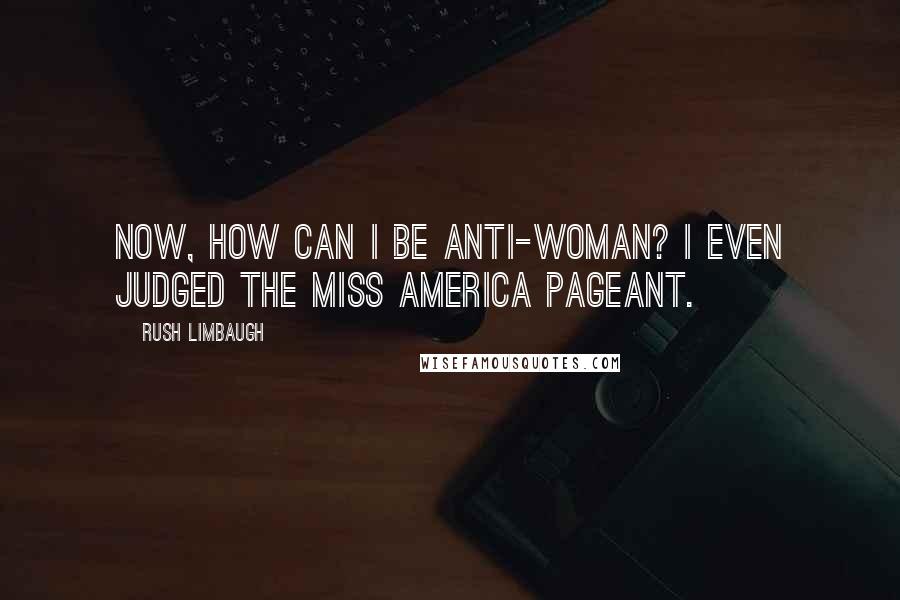 Rush Limbaugh Quotes: Now, how can I be anti-woman? I even judged the Miss America pageant.