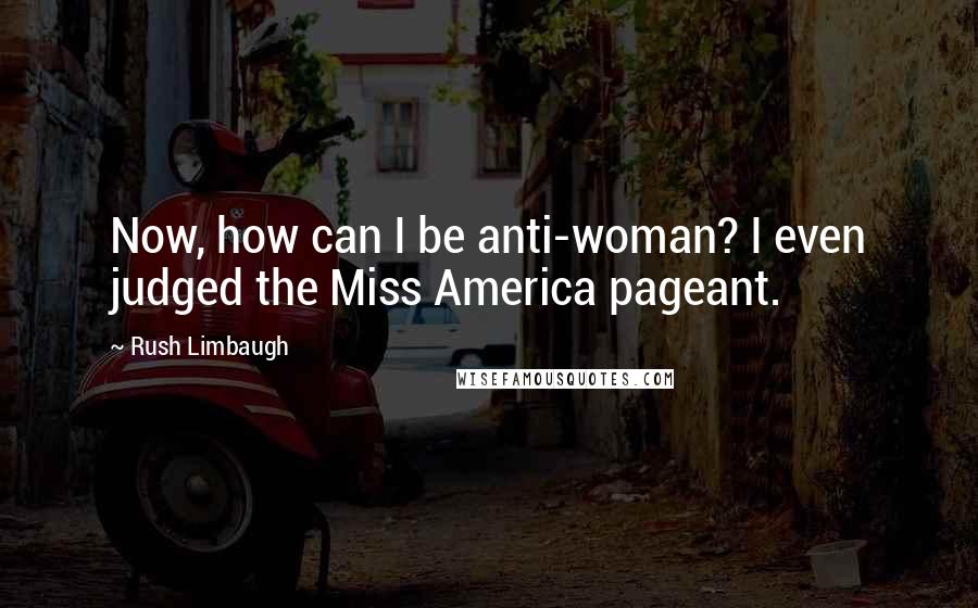 Rush Limbaugh Quotes: Now, how can I be anti-woman? I even judged the Miss America pageant.