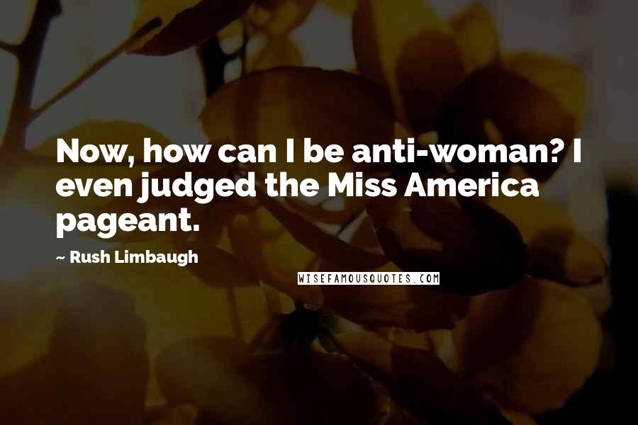 Rush Limbaugh Quotes: Now, how can I be anti-woman? I even judged the Miss America pageant.