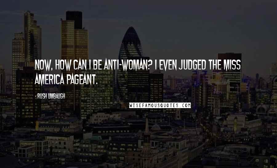 Rush Limbaugh Quotes: Now, how can I be anti-woman? I even judged the Miss America pageant.