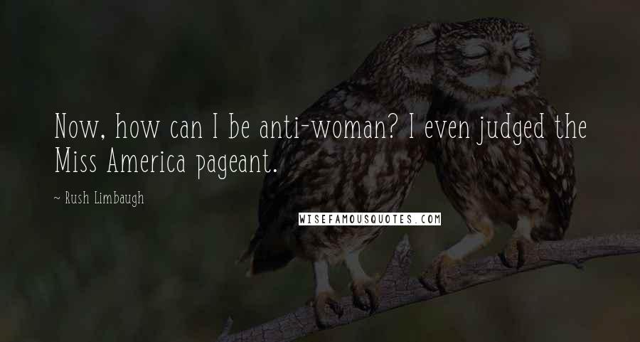 Rush Limbaugh Quotes: Now, how can I be anti-woman? I even judged the Miss America pageant.