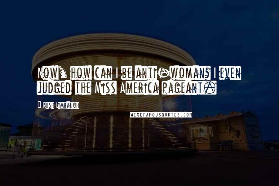 Rush Limbaugh Quotes: Now, how can I be anti-woman? I even judged the Miss America pageant.