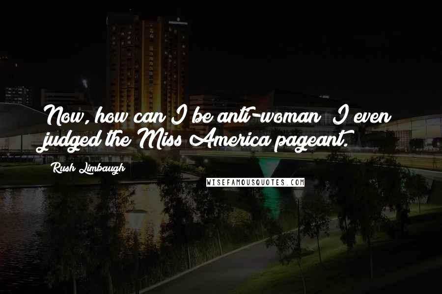 Rush Limbaugh Quotes: Now, how can I be anti-woman? I even judged the Miss America pageant.