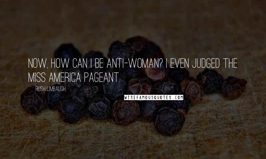 Rush Limbaugh Quotes: Now, how can I be anti-woman? I even judged the Miss America pageant.