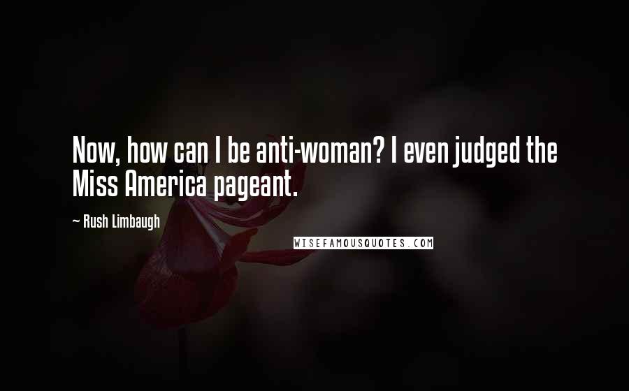 Rush Limbaugh Quotes: Now, how can I be anti-woman? I even judged the Miss America pageant.