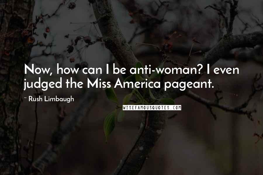 Rush Limbaugh Quotes: Now, how can I be anti-woman? I even judged the Miss America pageant.