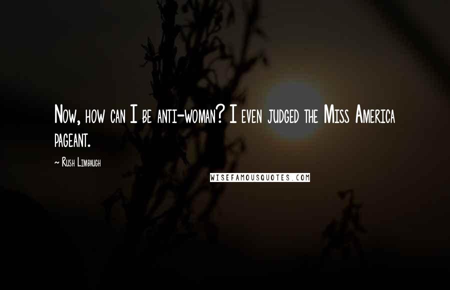 Rush Limbaugh Quotes: Now, how can I be anti-woman? I even judged the Miss America pageant.