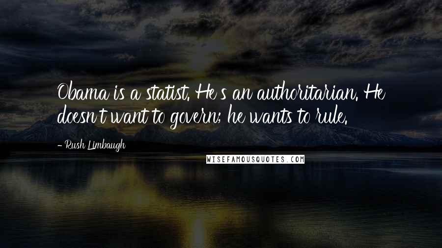 Rush Limbaugh Quotes: Obama is a statist. He's an authoritarian. He doesn't want to govern; he wants to rule.
